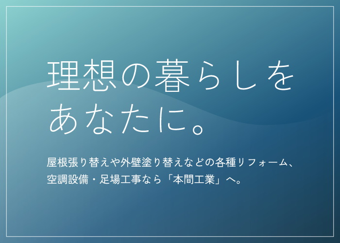 理想の暮らしをあなたに　屋根塗り替えや外壁塗り替えなどの各種リフォーム、空調設備・足場工事なら東大阪市の「本間工業」へ。